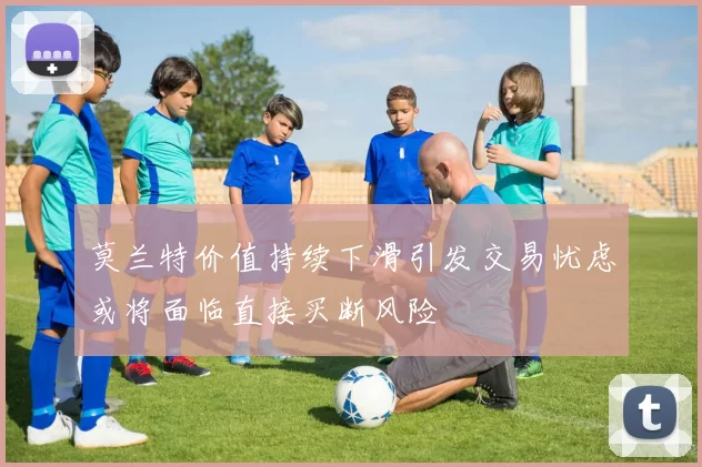 莫兰特价值持续下滑引发交易忧虑或将面临直接买断风险