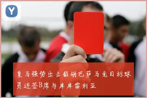 皇马强势出击截胡巴萨马竞目标球员连签B席与库库雷利亚