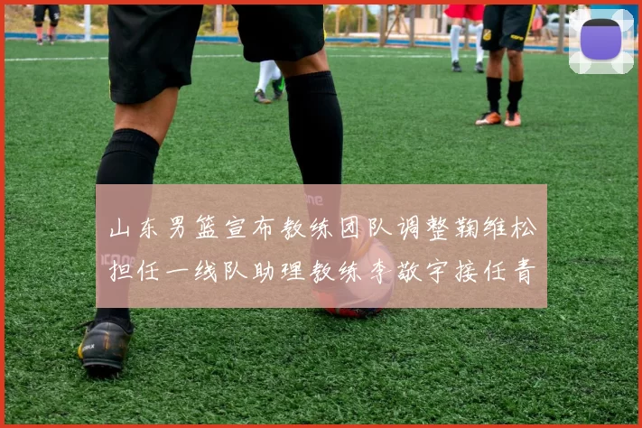 山东男篮宣布教练团队调整鞠维松担任一线队助理教练李敬宇接任青年队主教练