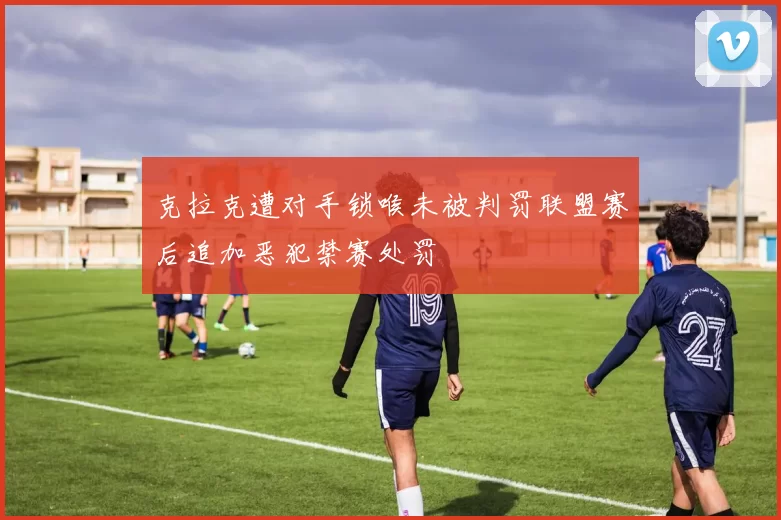 克拉克遭对手锁喉未被判罚联盟赛后追加恶犯禁赛处罚