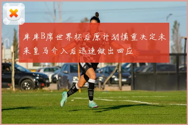 库库B席世界杯后原计划慎重决定未来皇马介入后迅速做出回应