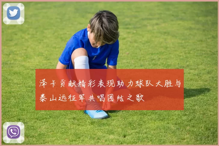 泽卡贡献精彩表现助力球队大胜与泰山远征军共唱团结之歌